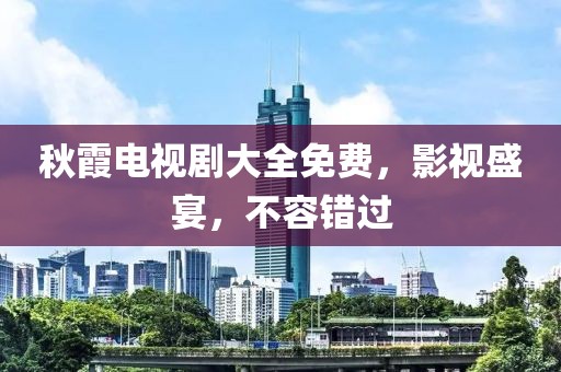 秋霞电视剧大全免费，影视盛宴，不容错过