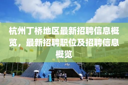 杭州丁桥地区最新招聘信息概览，最新招聘职位及招聘信息概览