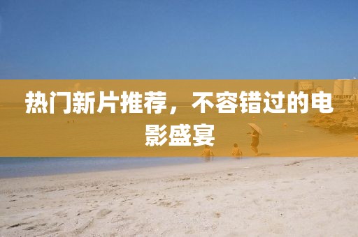 热门新片推荐，不容错过的电影盛宴