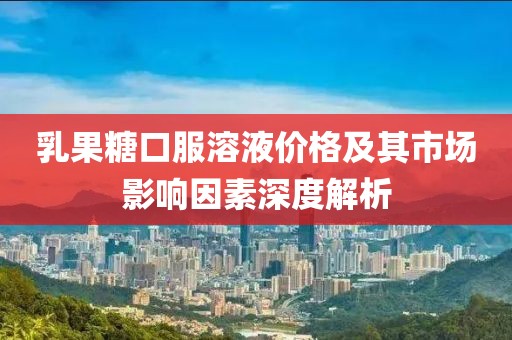 乳果糖口服溶液价格及其市场影响因素深度解析