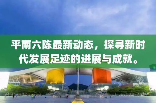 平南六陈最新动态，探寻新时代发展足迹的进展与成就。