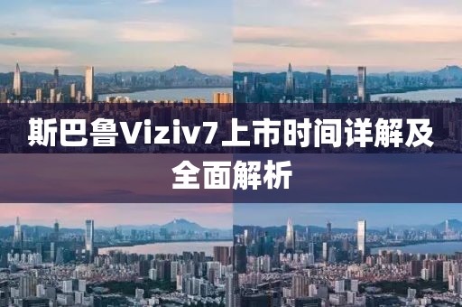 斯巴鲁Viziv7上市时间详解及全面解析