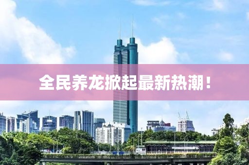全民养龙掀起最新热潮！