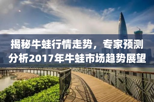 揭秘牛蛙行情走势，专家预测分析2017年牛蛙市场趋势展望