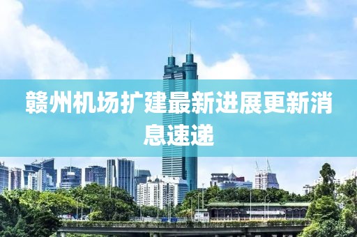赣州机场扩建最新进展更新消息速递