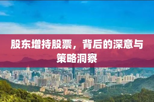 股东增持股票，背后的深意与策略洞察