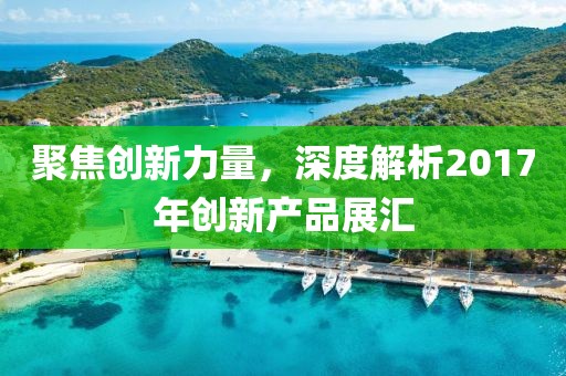 聚焦创新力量，深度解析2017年创新产品展汇