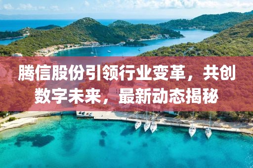 腾信股份引领行业变革，共创数字未来，最新动态揭秘