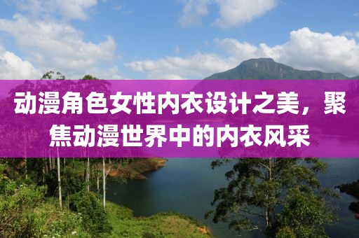动漫角色女性内衣设计之美，聚焦动漫世界中的内衣风采