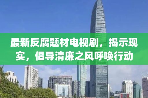 最新反腐题材电视剧，揭示现实，倡导清廉之风呼唤行动