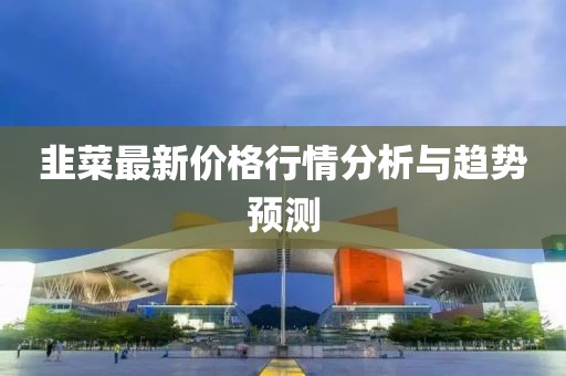 韭菜最新价格行情分析与趋势预测
