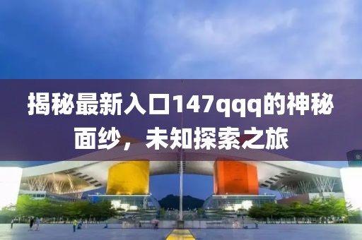 揭秘最新入口147qqq的神秘面纱，未知探索之旅