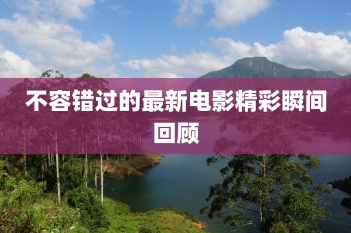 不容错过的最新电影精彩瞬间回顾