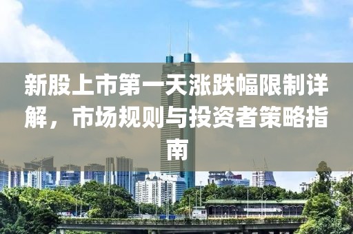 新股上市第一天涨跌幅限制详解，市场规则与投资者策略指南
