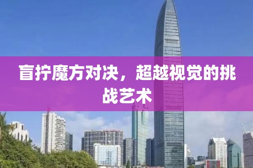 盲拧魔方对决，超越视觉的挑战艺术