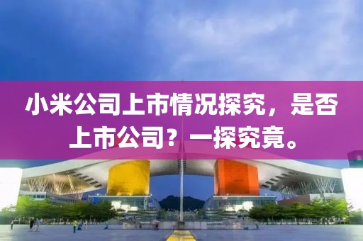 小米公司上市情况探究，是否上市公司？一探究竟。