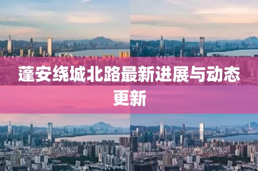 蓬安绕城北路最新进展与动态更新