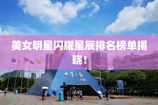 美女明星闪耀星辰排名榜单揭晓！