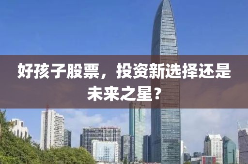 好孩子股票，投资新选择还是未来之星？