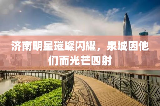 济南明星璀璨闪耀，泉城因他们而光芒四射