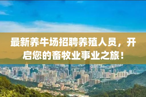 最新养牛场招聘养殖人员，开启您的畜牧业事业之旅！