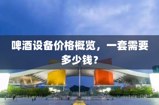 啤酒设备价格概览，一套需要多少钱？