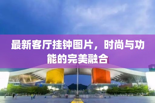 最新客厅挂钟图片，时尚与功能的完美融合