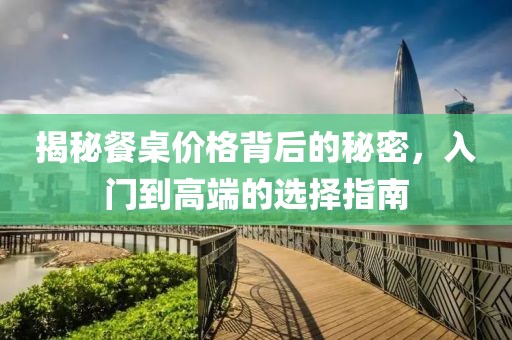 揭秘餐桌价格背后的秘密，入门到高端的选择指南