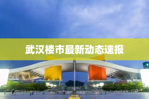 武汉楼市最新动态速报