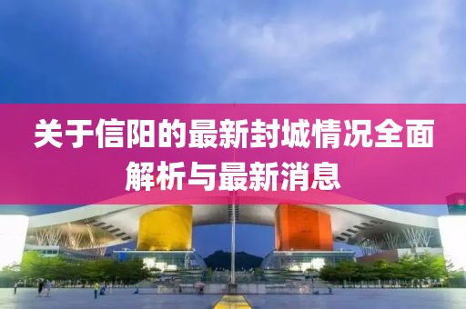 关于信阳的最新封城情况全面解析与最新消息