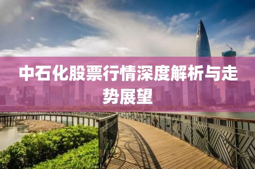 中石化股票行情深度解析与走势展望