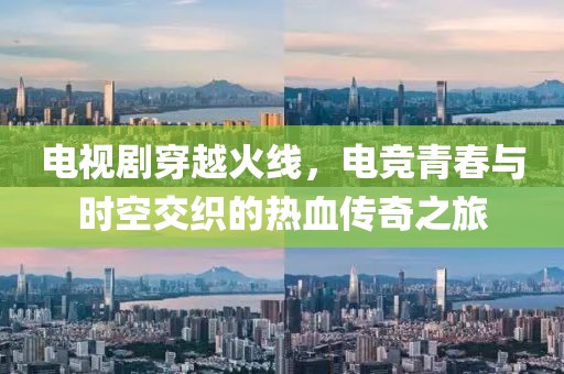 电视剧穿越火线，电竞青春与时空交织的热血传奇之旅