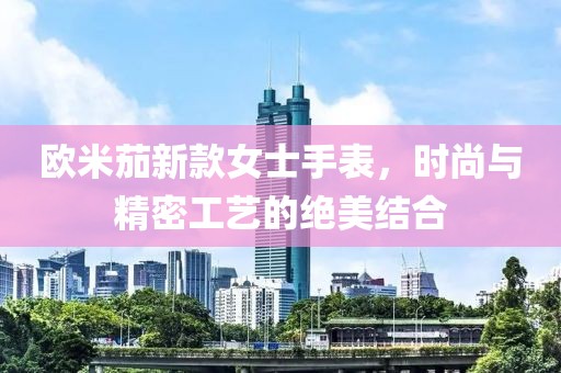 欧米茄新款女士手表，时尚与精密工艺的绝美结合