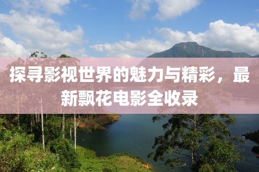 探寻影视世界的魅力与精彩，最新飘花电影全收录