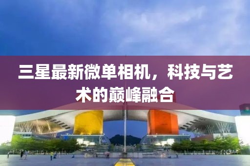 三星最新微单相机，科技与艺术的巅峰融合
