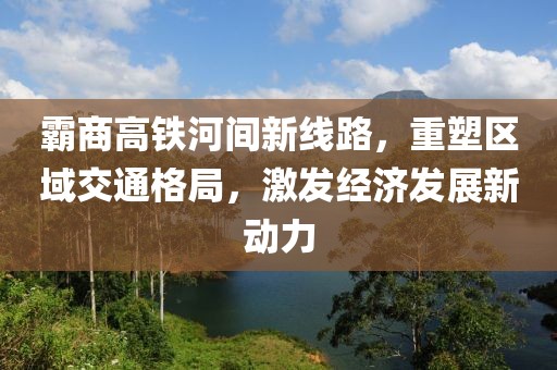 霸商高铁河间新线路，重塑区域交通格局，激发经济发展新动力