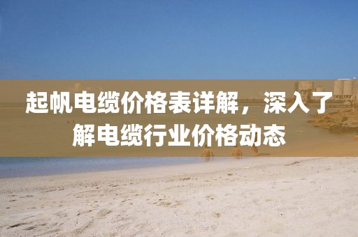 起帆电缆价格表详解，深入了解电缆行业价格动态