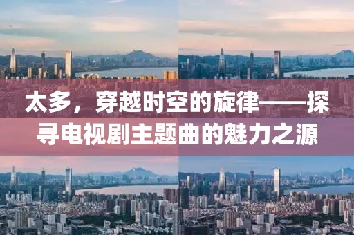 太多，穿越时空的旋律——探寻电视剧主题曲的魅力之源