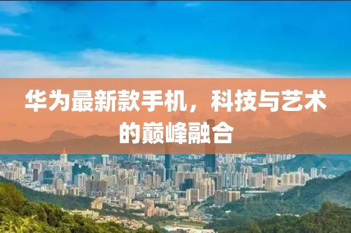 华为最新款手机，科技与艺术的巅峰融合
