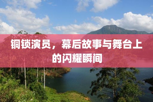 铜锁演员，幕后故事与舞台上的闪耀瞬间