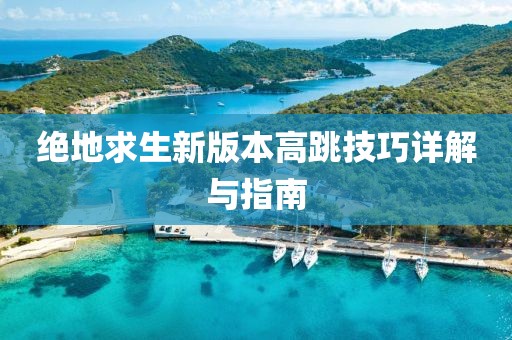 绝地求生新版本高跳技巧详解与指南