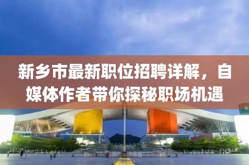 新乡市最新职位招聘详解，自媒体作者带你探秘职场机遇