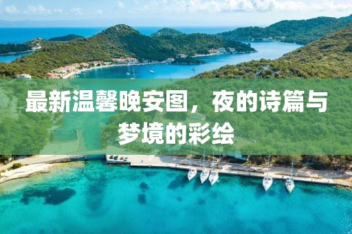 最新温馨晚安图，夜的诗篇与梦境的彩绘