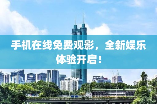 手机在线免费观影，全新娱乐体验开启！