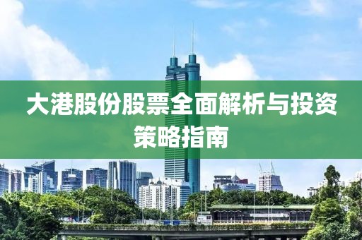 大港股份股票全面解析与投资策略指南