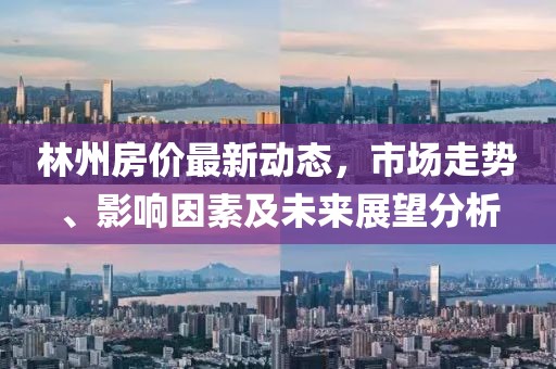 林州房价最新动态，市场走势、影响因素及未来展望分析