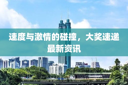 速度与激情的碰撞，大奖速递最新资讯
