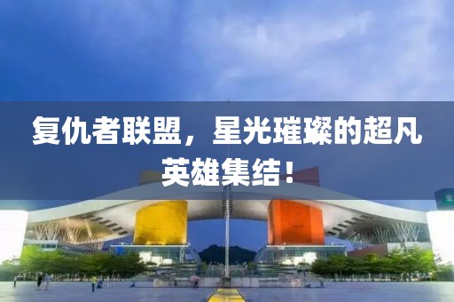 复仇者联盟，星光璀璨的超凡英雄集结！