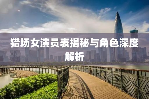猎场女演员表揭秘与角色深度解析
