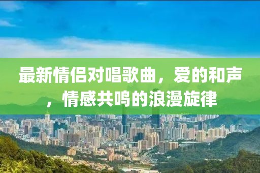 最新情侣对唱歌曲，爱的和声，情感共鸣的浪漫旋律